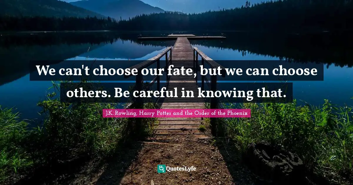 We can't choose our fate, but we can choose others. Be careful in knowing that.