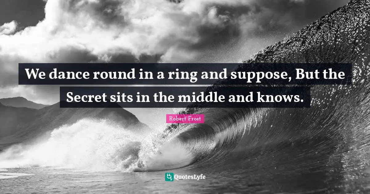 Robert Frost Quotes: "We dance round in a ring and suppose, But the Secret sits in the middle and knows."