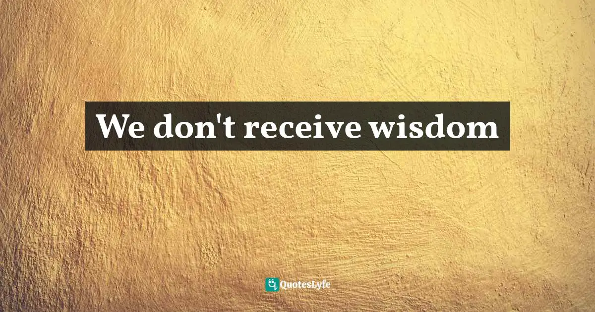 We don't receive wisdom