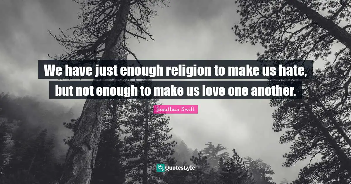 We have just enough religion to make us hate, but not enough to make us love one another.