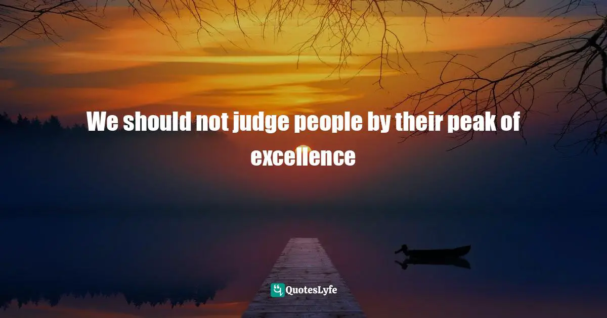 We should not judge people by their peak of excellence