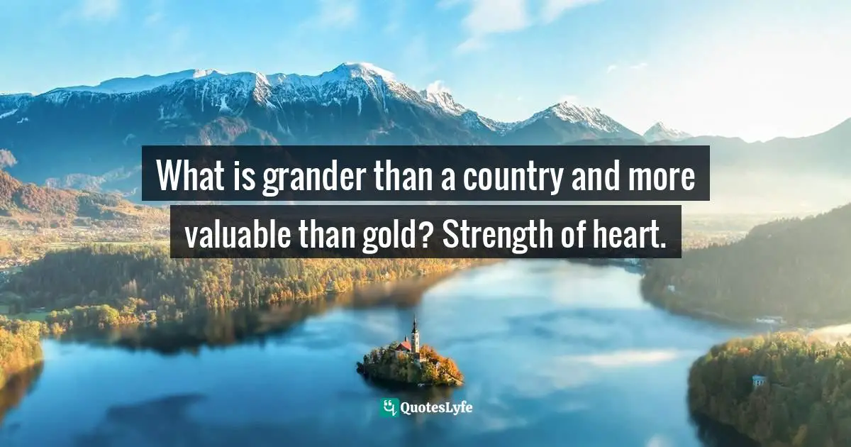 What is grander than a country and more valuable than gold? Strength of heart.