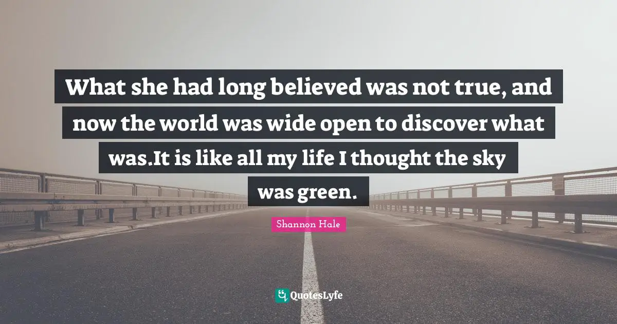 What she had long believed was not true, and now the world was wide open to discover what was.It is like all my life I thought the sky was green.