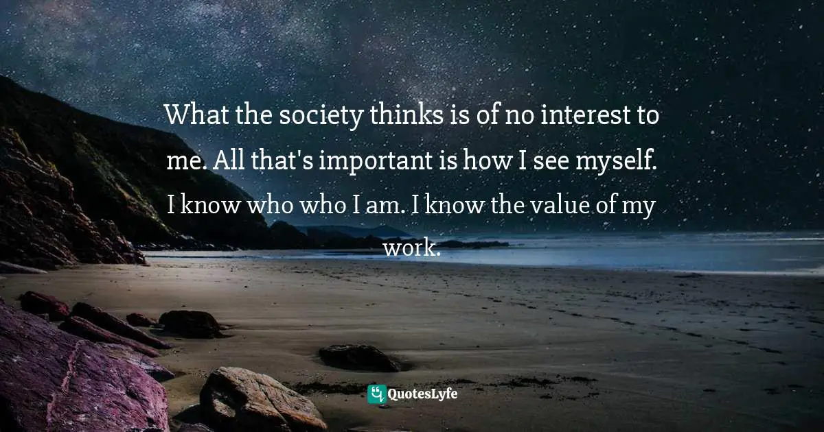Personal Development Quotes: "What the society thinks is of no interest to me. All that's important is how I see myself. I know who who I am. I know the value of my work."