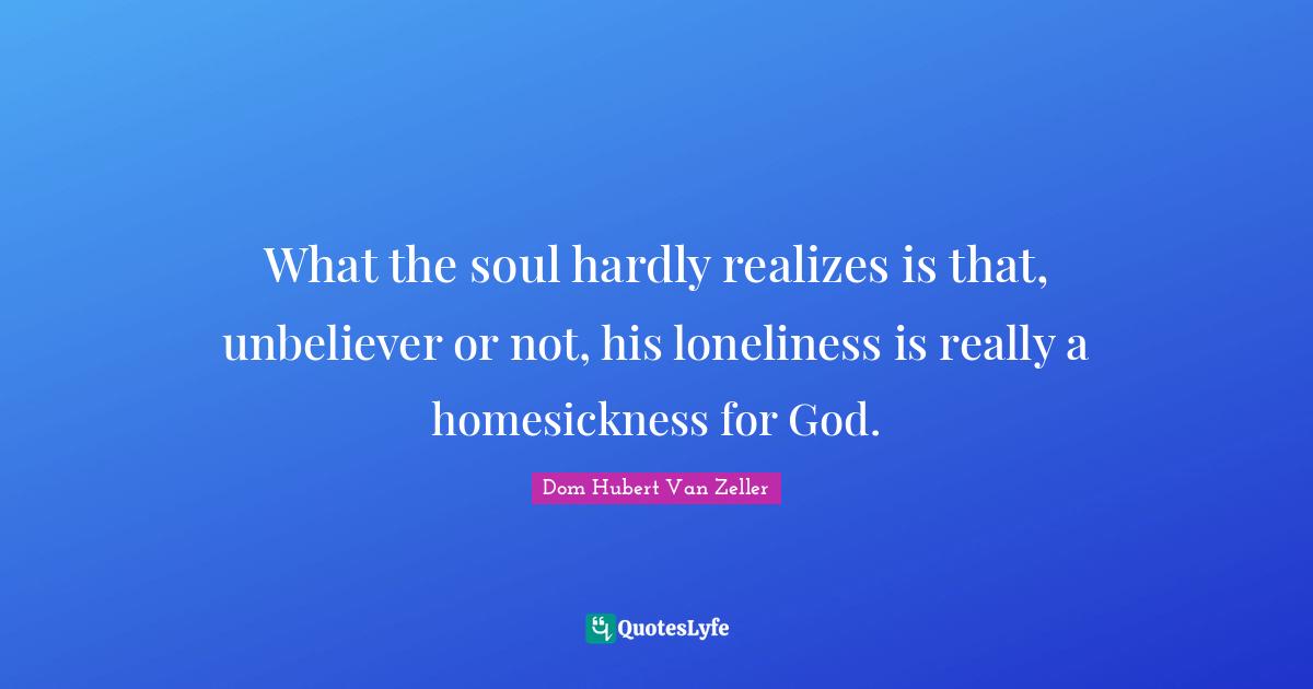 What the soul hardly realizes is that, unbeliever or not, his loneliness is really a homesickness for God.