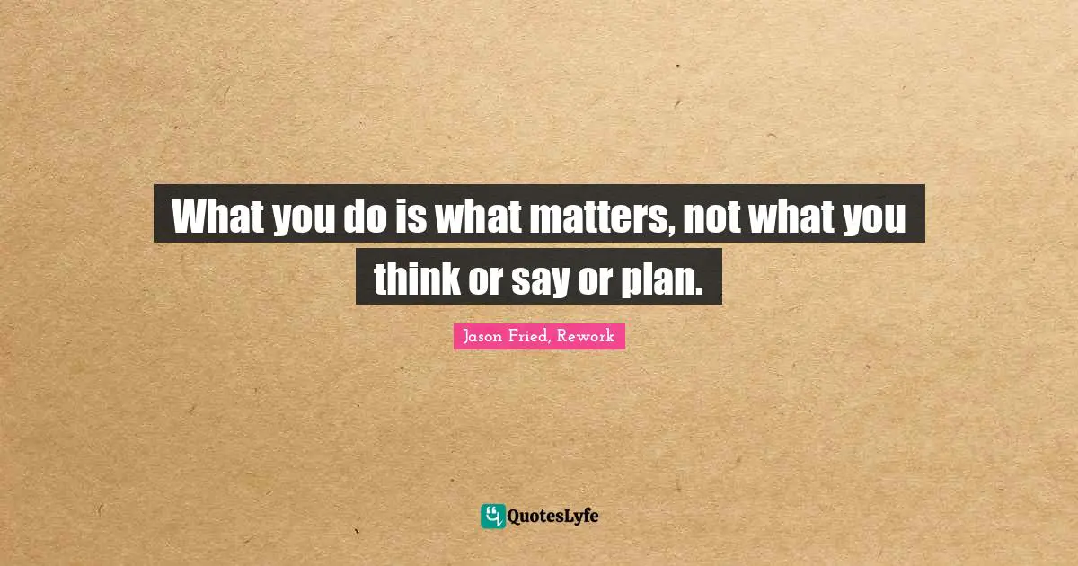 Actions Quotes: "What you do is what matters, not what you think or say or plan."