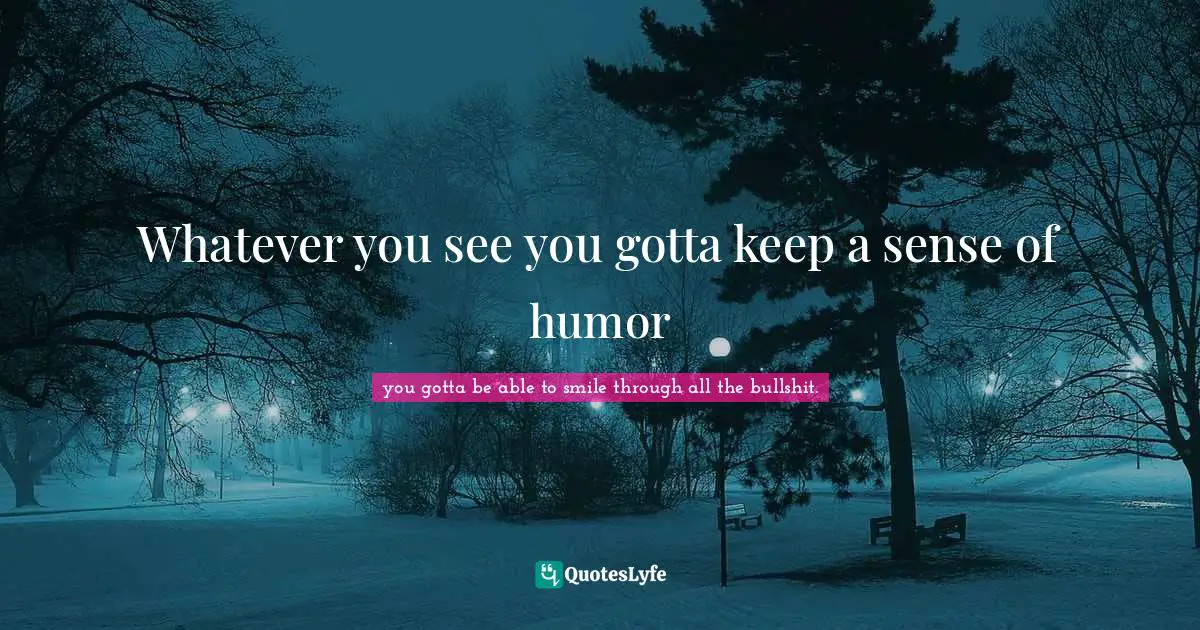 Whatever you see you gotta keep a sense of humor