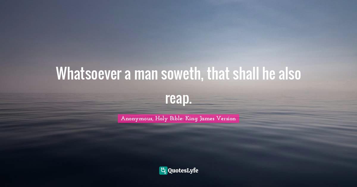 Whatsoever a man soweth, that shall he also reap.