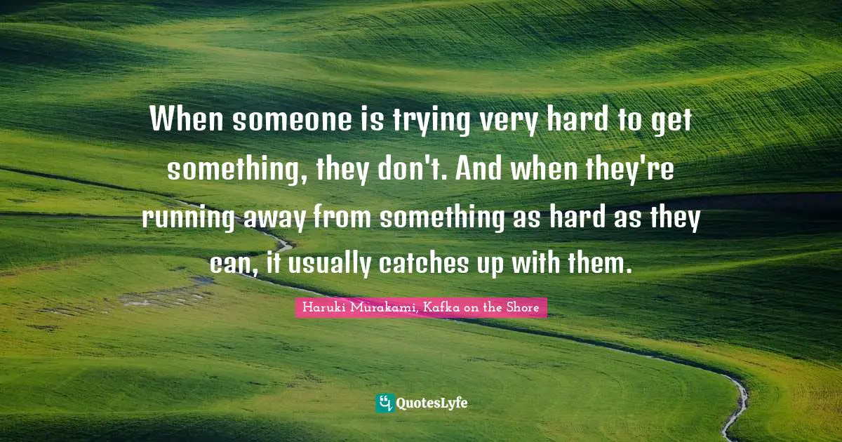 Haruki Murakami, Kafka On The Shore Quotes: "When someone is trying very hard to get something, they don't. And when they're running away from something as hard as they can, it usually catches up with them."