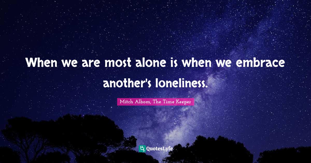 When we are most alone is when we embrace another's loneliness