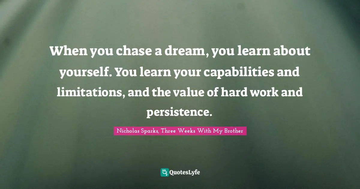 When you chase a dream, you learn about yourself. You learn your capabilities and limitations, and the value of hard work and persistence.