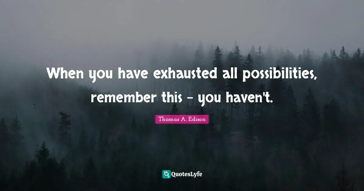 Wise Words Quotes: "When you have exhausted all possibilities, remember this - you haven't."