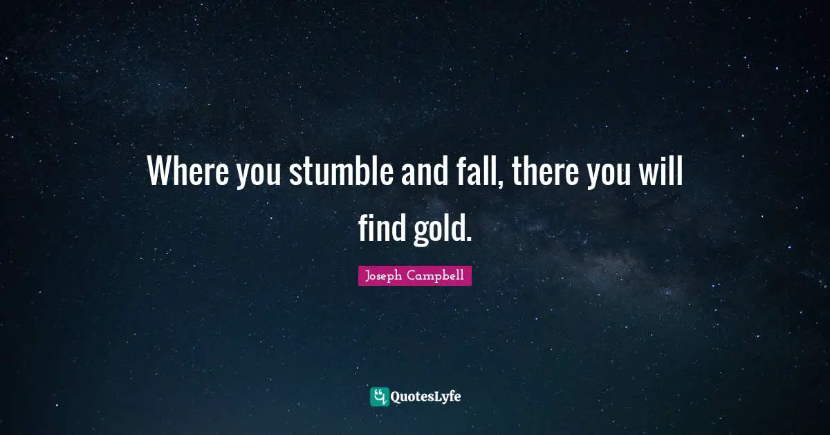 Joseph Campbell Quotes: "Where you stumble and fall, there you will find gold."