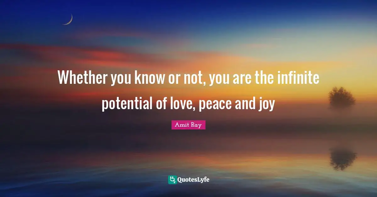 Amit Ray Quotes: "Whether you know or not, you are the infinite potential of love, peace and joy"