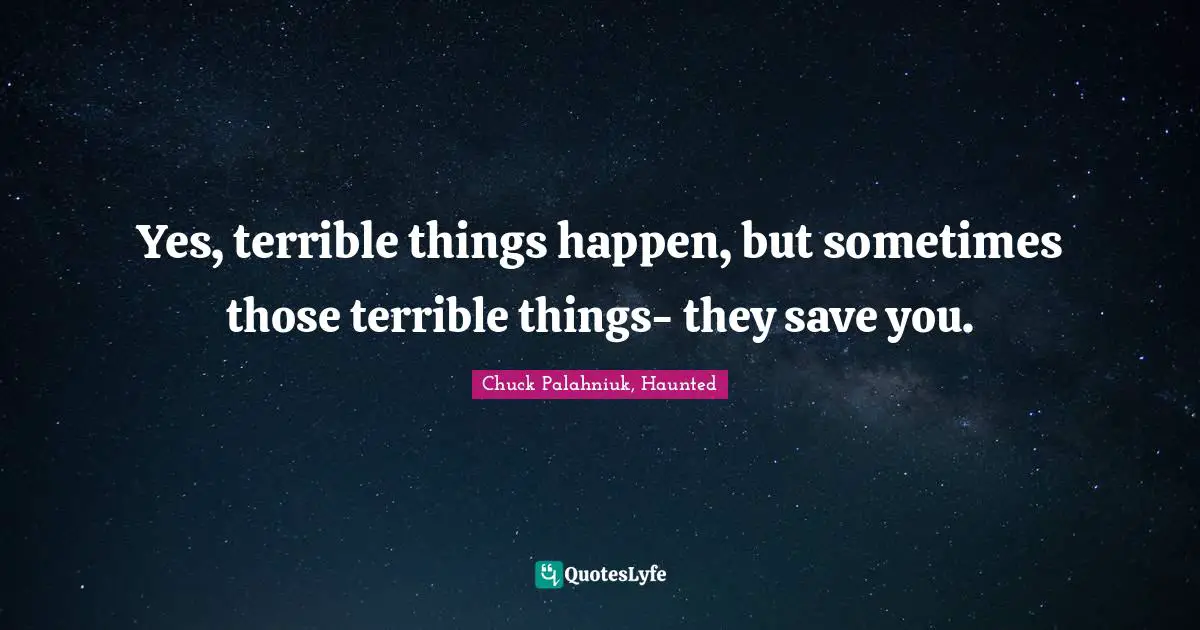 Yes, terrible things happen, but sometimes those terrible things- they save you.