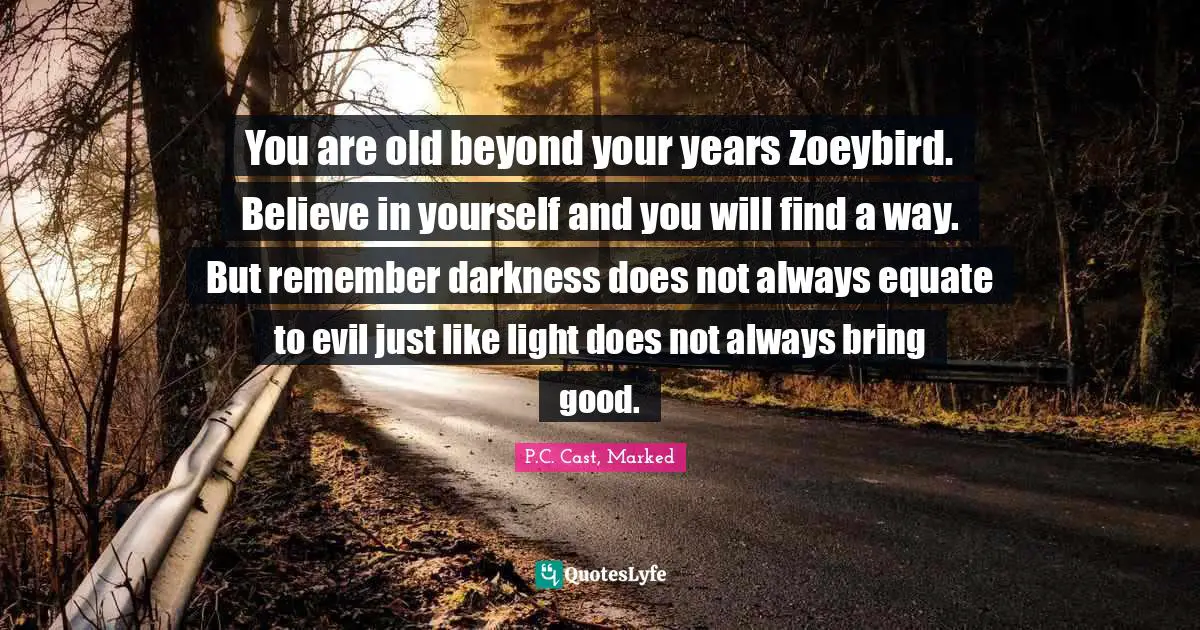 You are old beyond your years Zoeybird. Believe in yourself and you will find a way. But remember darkness does not always equate to evil just like light does not always bring good.