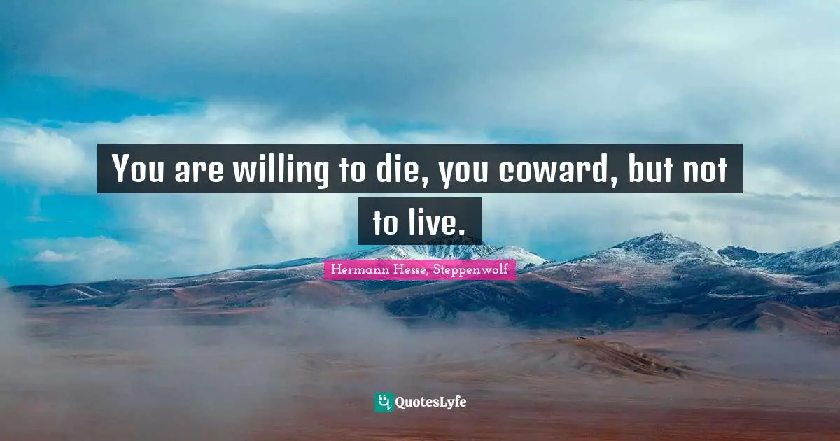 You are willing to die, you coward, but not to live.