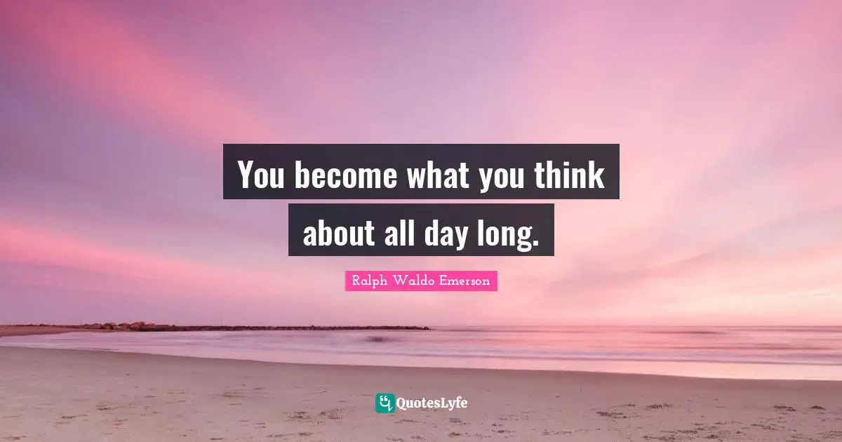 You become what you think about all day long.