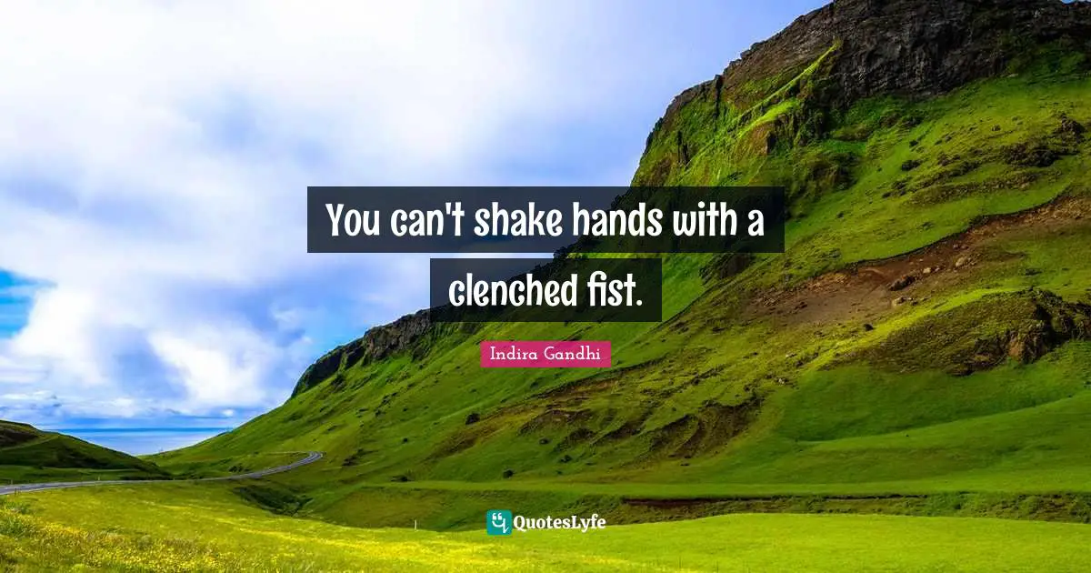You can't shake hands with a clenched fist.