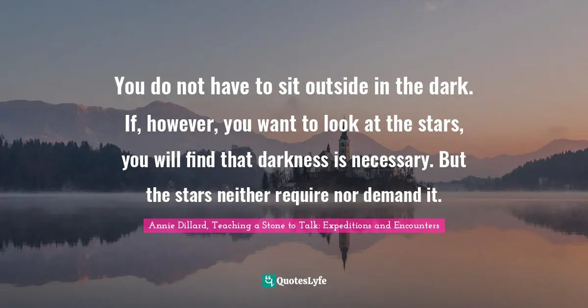 You do not have to sit outside in the dark. If, however, you want to look at the stars, you will find that darkness is necessary. But the stars neither require nor demand it.