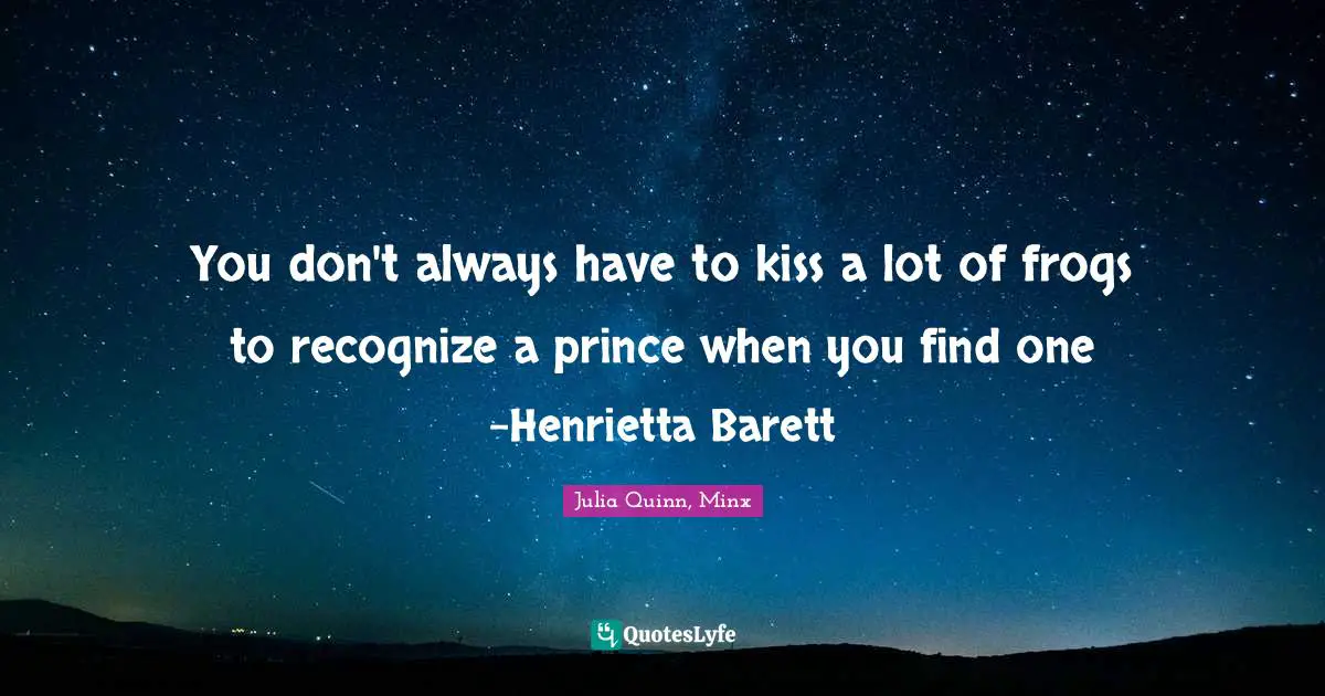 You don't always have to kiss a lot of frogs to recognize a prince when you find one -Henrietta Barett