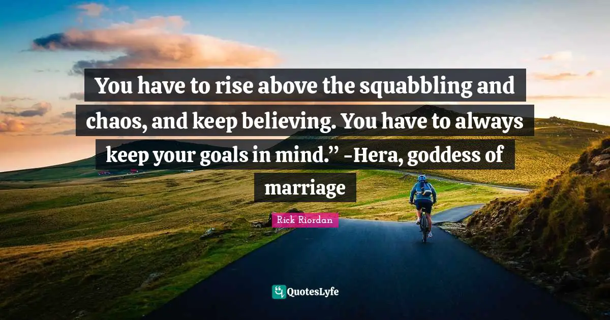You have to rise above the squabbling and chaos, and keep believing. You have to always keep your goals in mind.” -Hera, goddess of marriage
