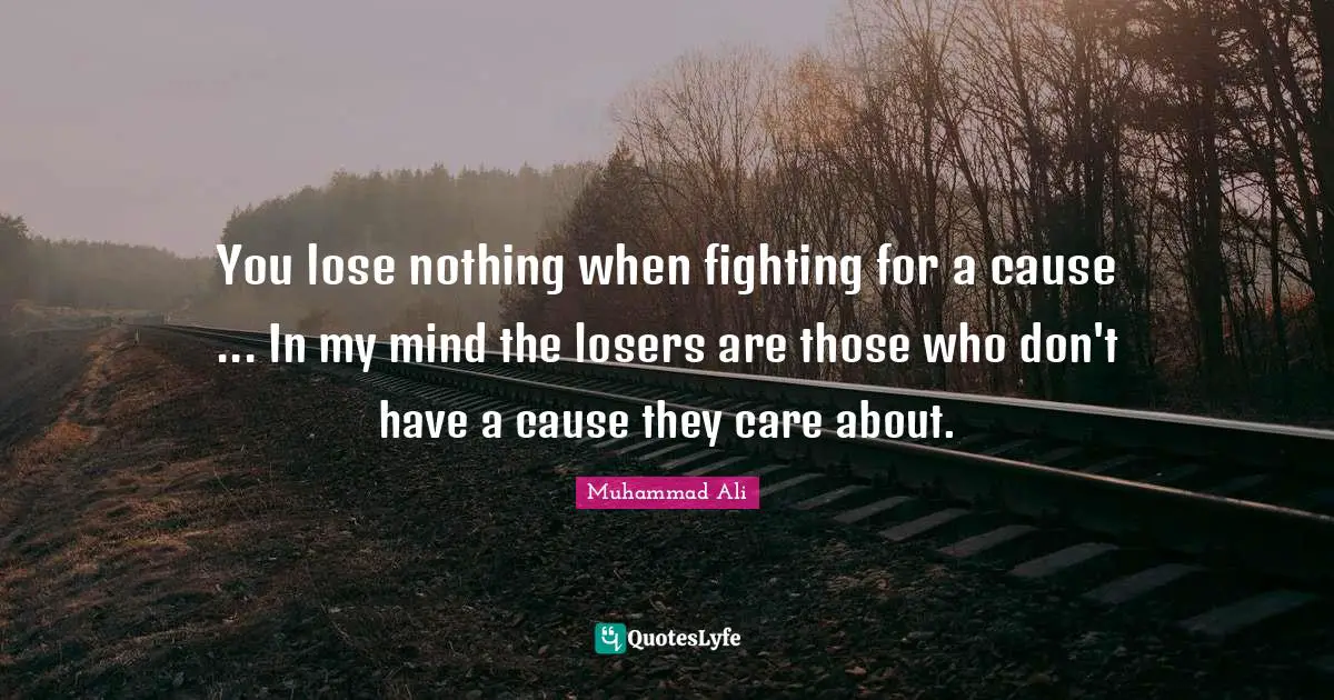 You lose nothing when fighting for a cause ... In my mind the losers are those who don't have a cause they care about.