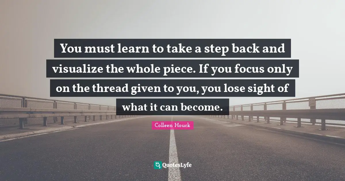 You must learn to take a step back and visualize the whole piece. If you focus only on the thread given to you, you lose sight of what it can become.