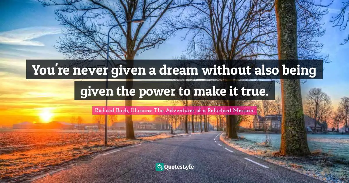 You're never given a dream without also being given the power to make it true.
