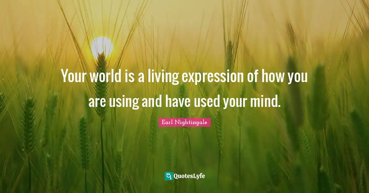 Your world is a living expression of how you are using and have used your mind.