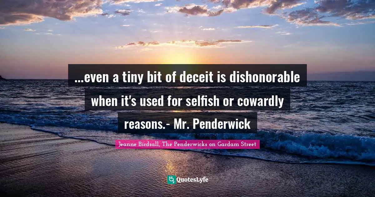 ...even a tiny bit of deceit is dishonorable when it's used for selfish or cowardly reasons.- Mr. Penderwick