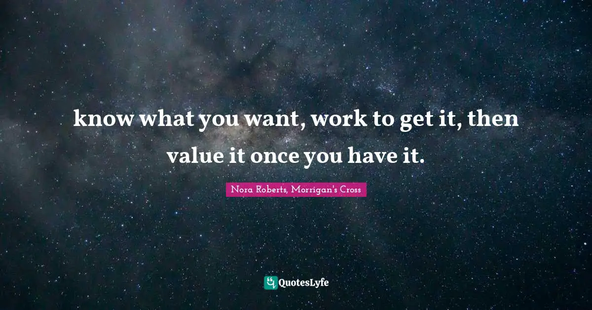 Goals Quotes: "know what you want, work to get it, then value it once you have it."