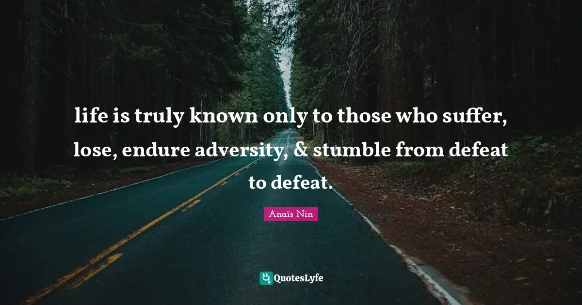 life is truly known only to those who suffer, lose, endure adversity, & stumble from defeat to defeat.
