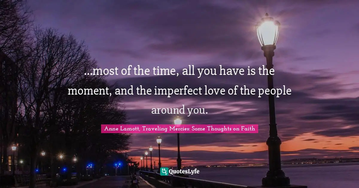 ...most of the time, all you have is the moment, and the imperfect love of the people around you.