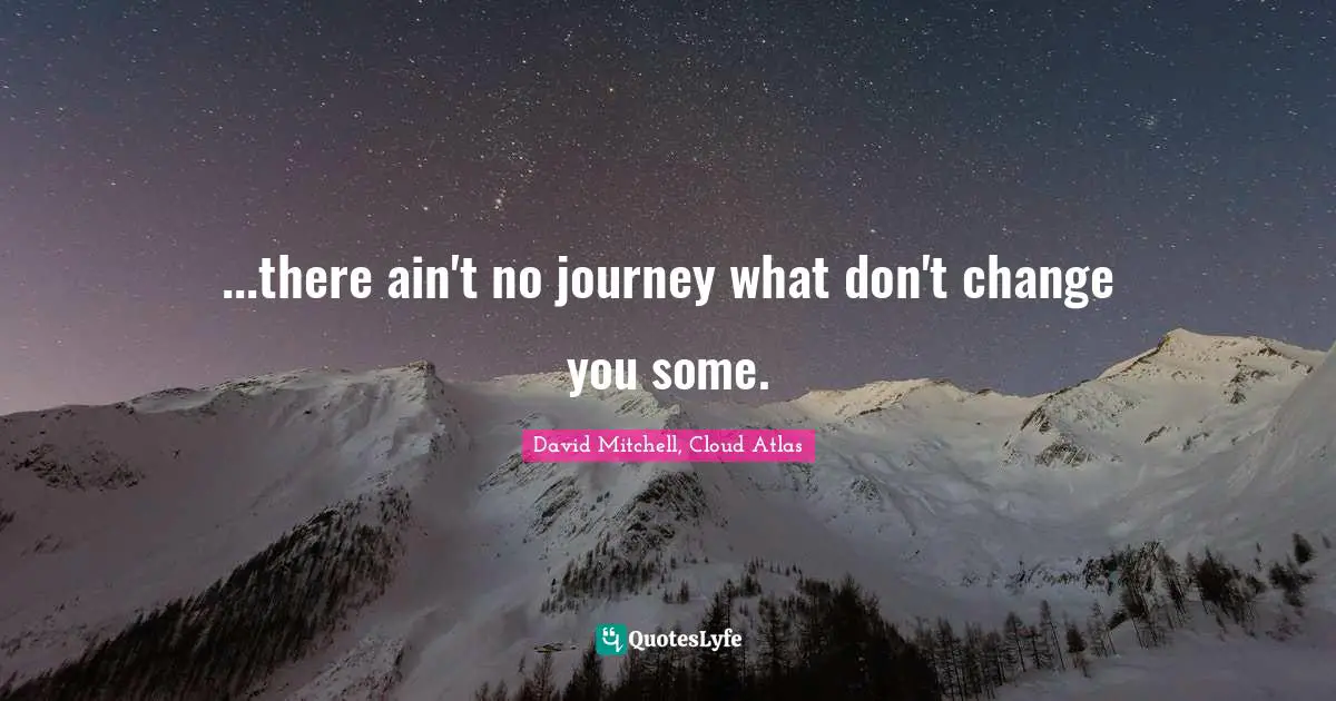 ...there ain't no journey what don't change you some.