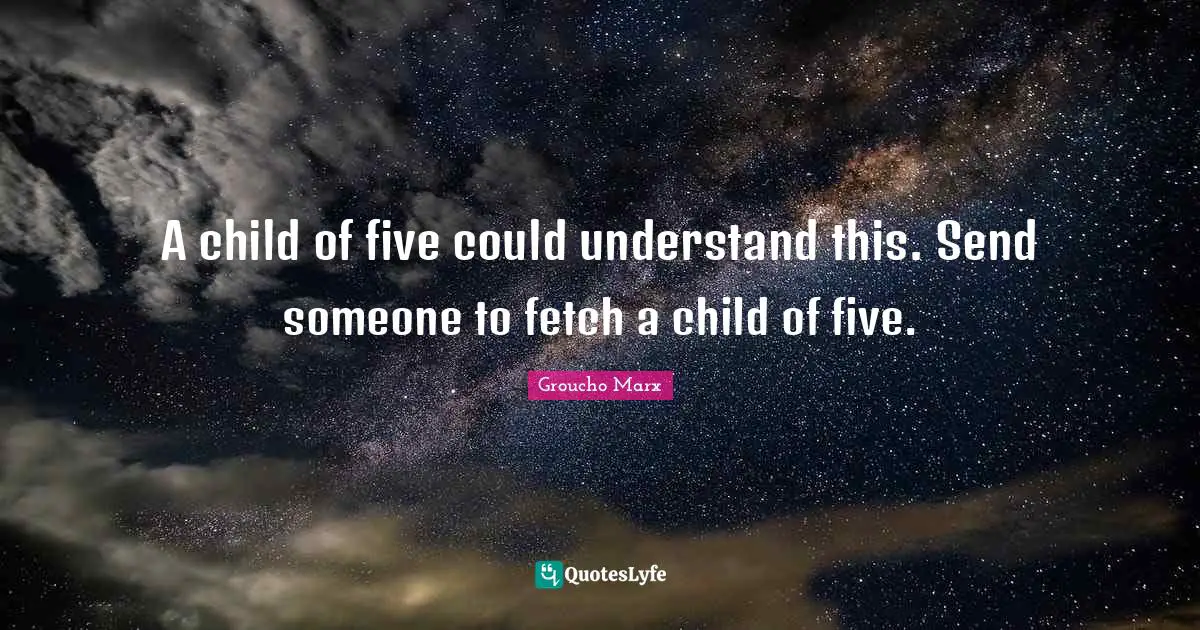 A child of five could understand this. Send someone to fetch a child of five.