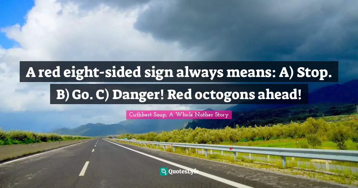 A red eight-sided sign always means: A) Stop. B) Go. C) Danger! Red octogons ahead!