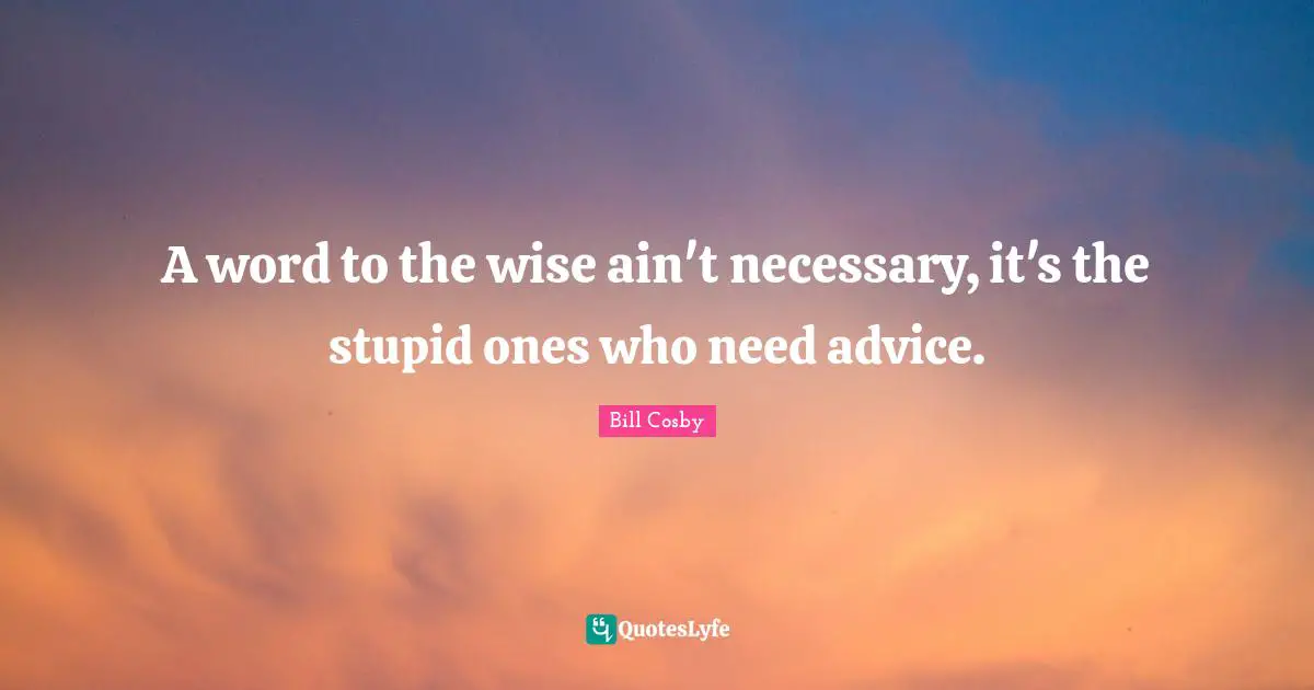 A word to the wise ain't necessary, it's the stupid ones who need advice.