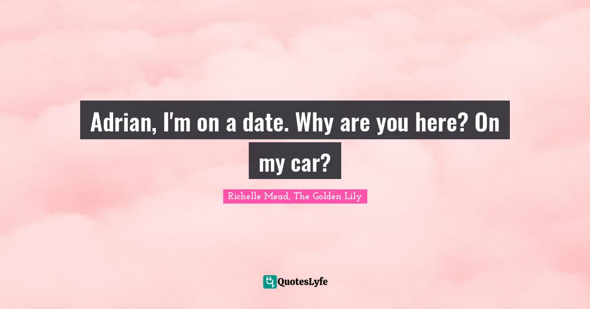 Richelle Mead, The Golden Lily Quotes: "Adrian, I'm on a date. Why are you here? On my car?"