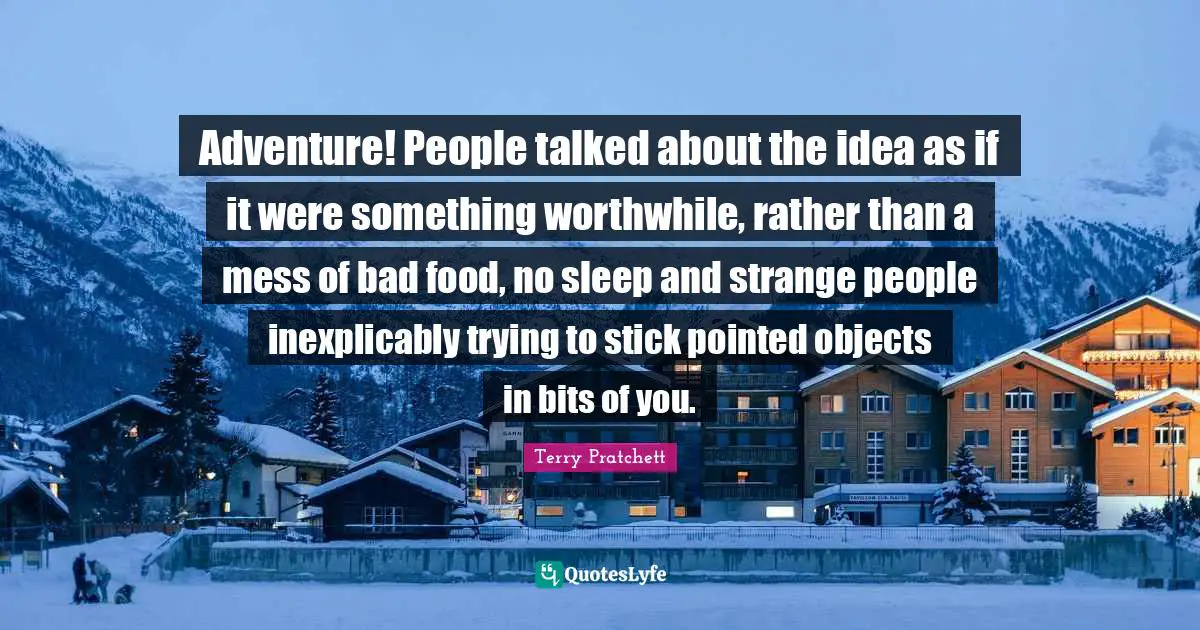 Adventure! People talked about the idea as if it were something worthwhile, rather than a mess of bad food, no sleep and strange people inexplicably trying to stick pointed objects in bits of you.