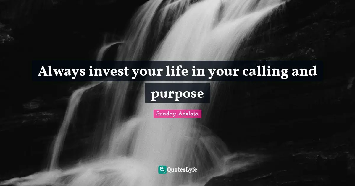 Always invest your life in your calling and purpose