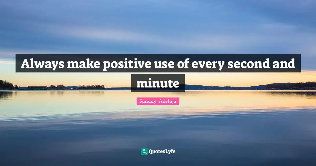 Always make positive use of every second and minute