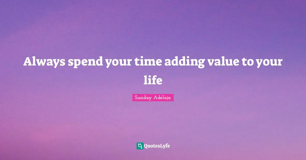 Always spend your time adding value to your life