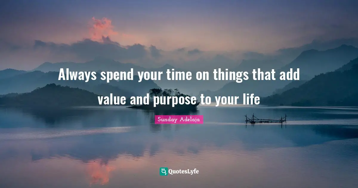 Always spend your time on things that add value and purpose to your life