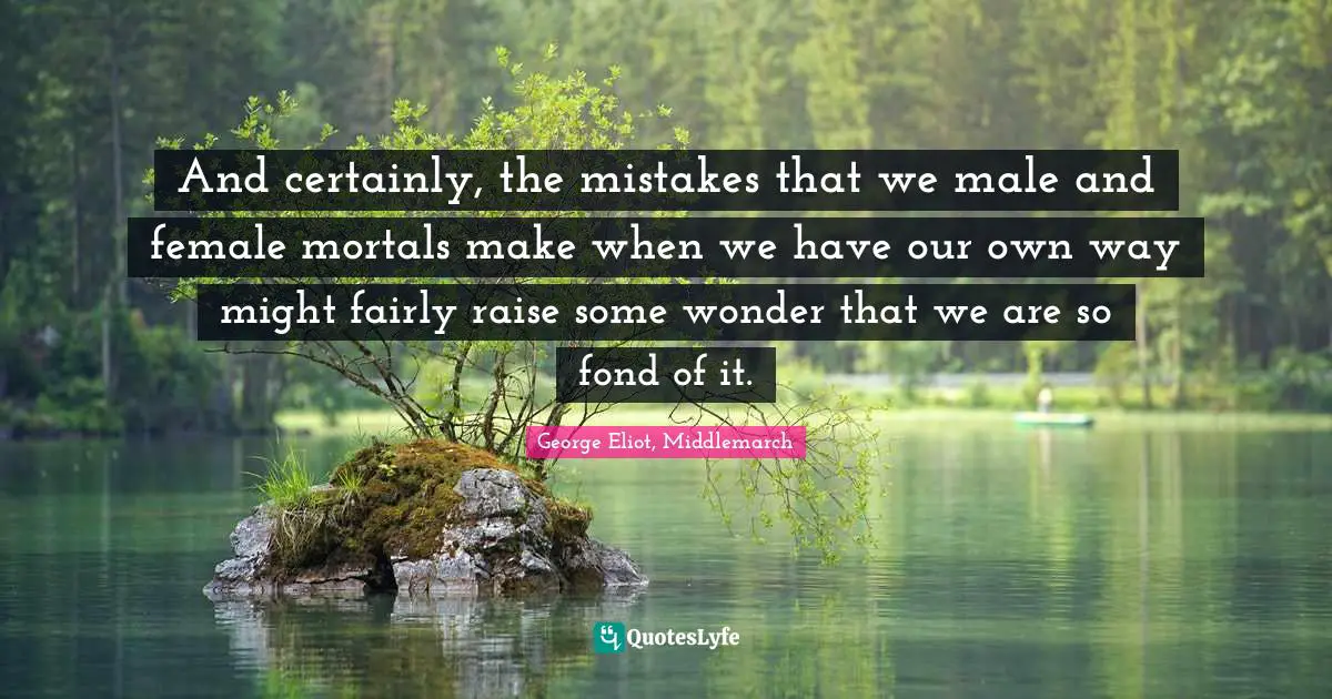 George Eliot Quotes: "And certainly, the mistakes that we male and female mortals make when we have our own way might fairly raise some wonder that we are so fond of it."