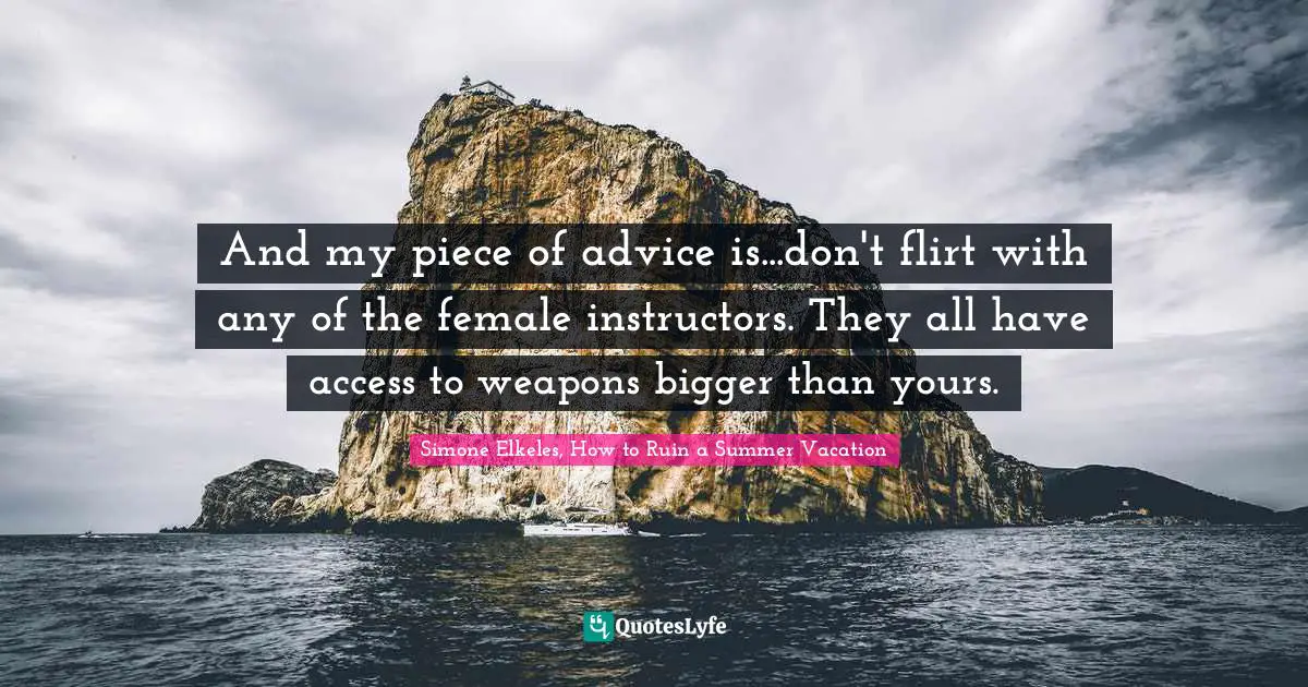 And my piece of advice is...don't flirt with any of the female instructors. They all have access to weapons bigger than yours.