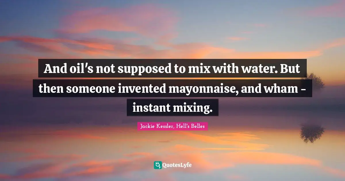 And oil's not supposed to mix with water. But then someone invented mayonnaise, and wham - instant mixing.
