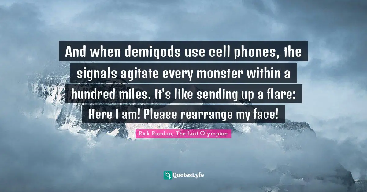And when demigods use cell phones, the signals agitate every monster within a hundred miles. It's like sending up a flare: Here I am! Please rearrange my face!