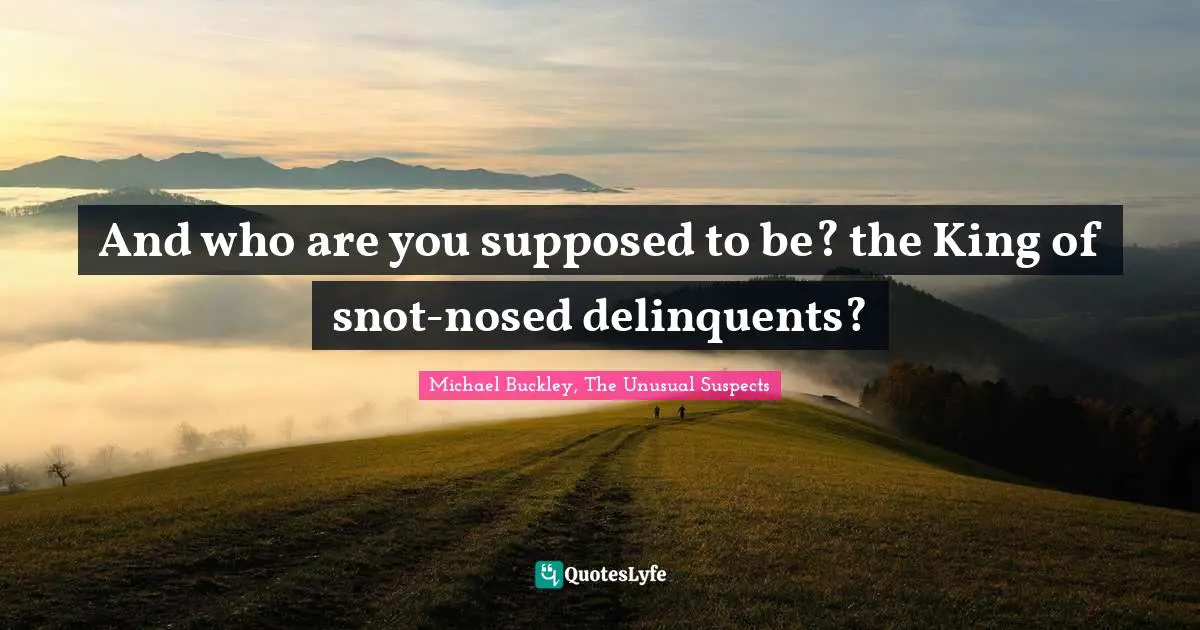 And who are you supposed to be? the King of snot-nosed delinquents?