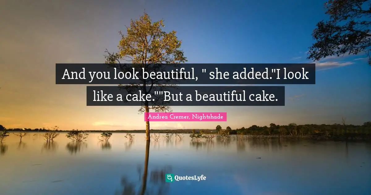 And you look beautiful, " she added."I look like a cake.""But a beautiful cake.